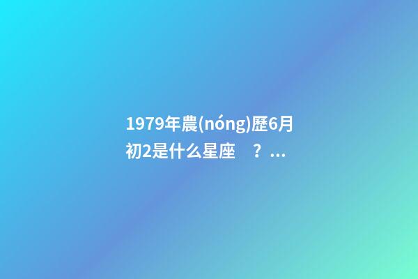 1979年農(nóng)歷6月初2是什么星座？ 1979年6月初二出生是什么星座-第1張-觀點(diǎn)-玄機(jī)派